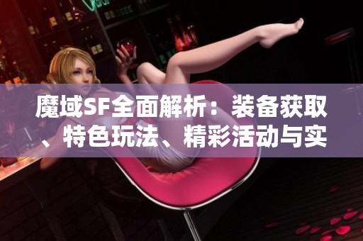 魔域SF全面解析：装备获取、特色玩法、精彩活动与实用攻略详览