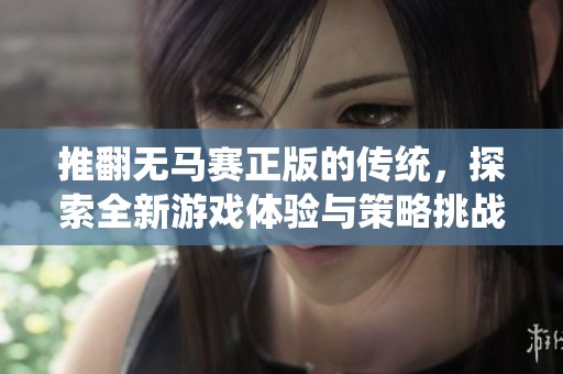 推翻无马赛正版的传统，探索全新游戏体验与策略挑战