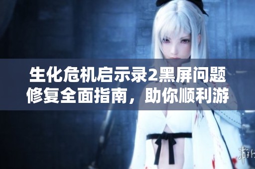生化危机启示录2黑屏问题修复全面指南，助你顺利游戏体验