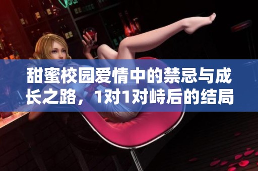 甜蜜校园爱情中的禁忌与成长之路，1对1对峙后的结局揭晓