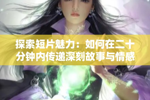 探索短片魅力：如何在二十分钟内传递深刻故事与情感