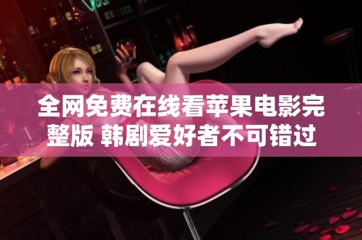 全网免费在线看苹果电影完整版 韩剧爱好者不可错过的精彩内容