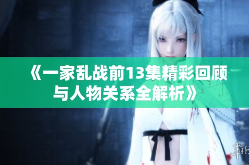 《一家乱战前13集精彩回顾与人物关系全解析》