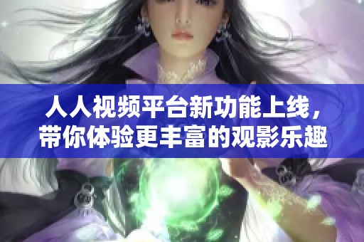 人人视频平台新功能上线，带你体验更丰富的观影乐趣与便捷服务