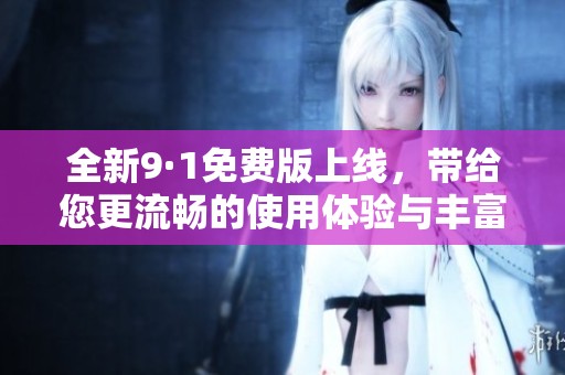 全新9·1免费版上线，带给您更流畅的使用体验与丰富功能体验