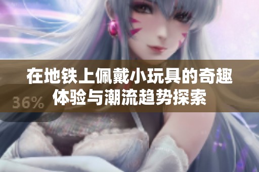 在地铁上佩戴小玩具的奇趣体验与潮流趋势探索