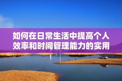 如何在日常生活中提高个人效率和时间管理能力的实用技巧与建议