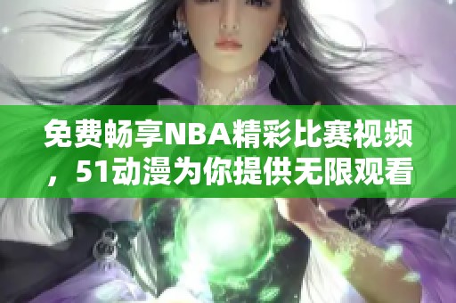 免费畅享NBA精彩比赛视频，51动漫为你提供无限观看体验