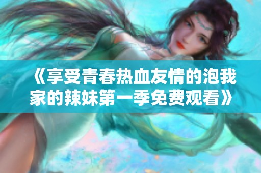 《享受青春热血友情的泡我家的辣妹第一季免费观看》