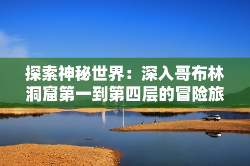 探索神秘世界：深入哥布林洞窟第一到第四层的冒险旅程