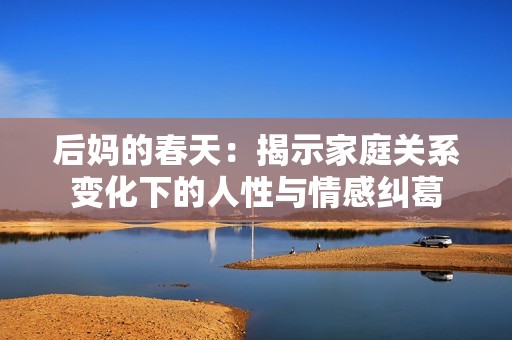 后妈的春天：揭示家庭关系变化下的人性与情感纠葛