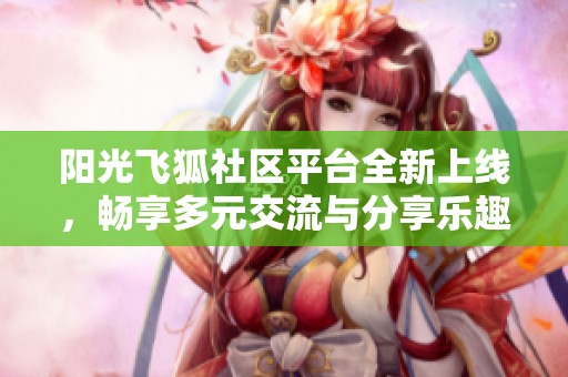 阳光飞狐社区平台全新上线，畅享多元交流与分享乐趣