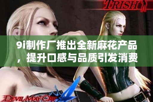 9i制作厂推出全新麻花产品，提升口感与品质引发消费者关注