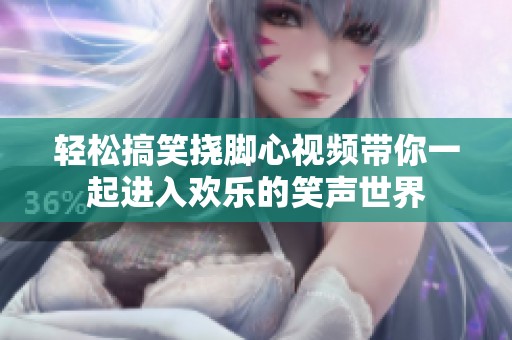 轻松搞笑挠脚心视频带你一起进入欢乐的笑声世界