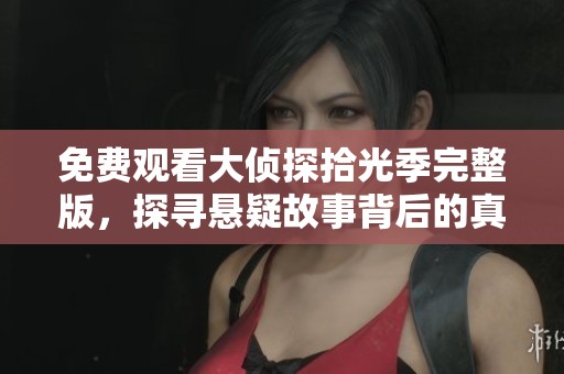 免费观看大侦探拾光季完整版，探寻悬疑故事背后的真相与玄机