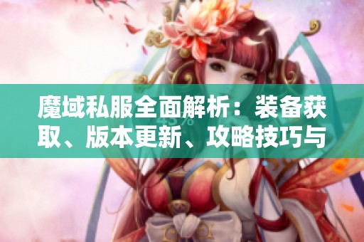 魔域私服全面解析：装备获取、版本更新、攻略技巧与剧情深入分析