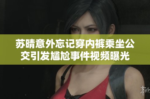 苏晴意外忘记穿内裤乘坐公交引发尴尬事件视频曝光