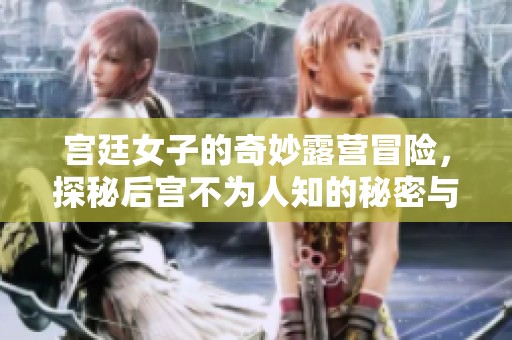 宫廷女子的奇妙露营冒险，探秘后宫不为人知的秘密与风趣