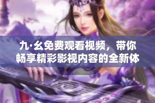 九·幺免费观看视频，带你畅享精彩影视内容的全新体验