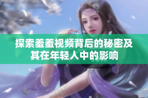 探索羞羞视频背后的秘密及其在年轻人中的影响