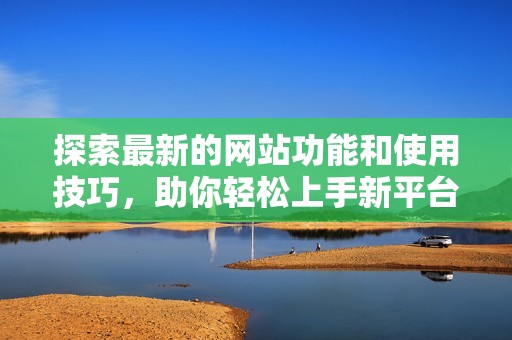 探索最新的网站功能和使用技巧，助你轻松上手新平台体验