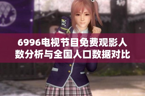 6996电视节目免费观影人数分析与全国人口数据对比探索