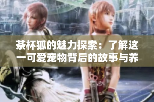 茶杯狐的魅力探索：了解这一可爱宠物背后的故事与养护技巧