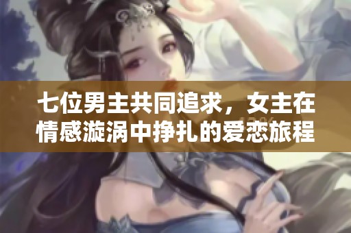 七位男主共同追求，女主在情感漩涡中挣扎的爱恋旅程
