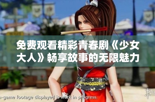 免费观看精彩青春剧《少女大人》畅享故事的无限魅力