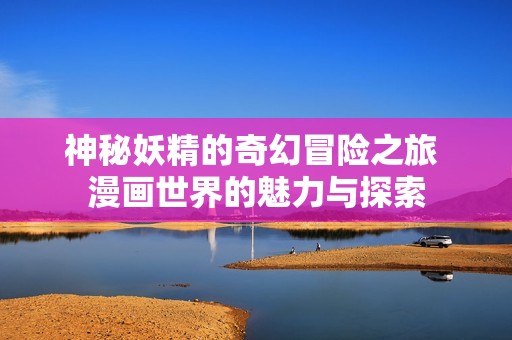神秘妖精的奇幻冒险之旅 漫画世界的魅力与探索