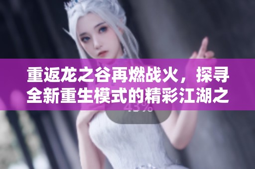 重返龙之谷再燃战火，探寻全新重生模式的精彩江湖之旅