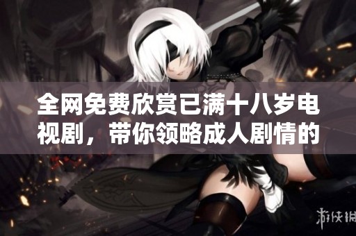 全网免费欣赏已满十八岁电视剧，带你领略成人剧情的无限魅力