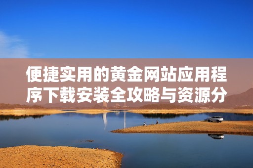 便捷实用的黄金网站应用程序下载安装全攻略与资源分享