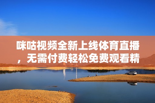 咪咕视频全新上线体育直播，无需付费轻松免费观看精彩赛事直播