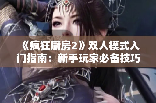 《疯狂厨房2》双人模式入门指南：新手玩家必备技巧与策略解析
