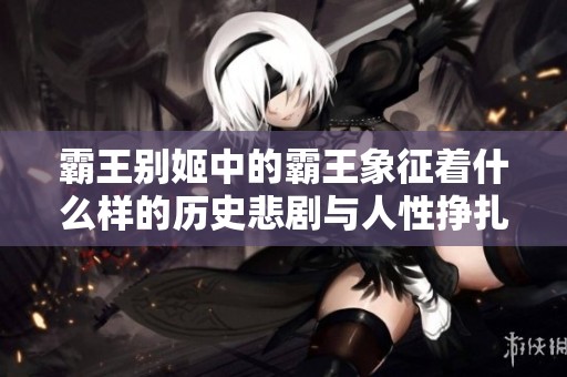 霸王别姬中的霸王象征着什么样的历史悲剧与人性挣扎