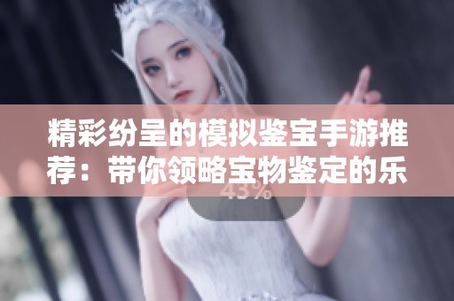 精彩纷呈的模拟鉴宝手游推荐：带你领略宝物鉴定的乐趣