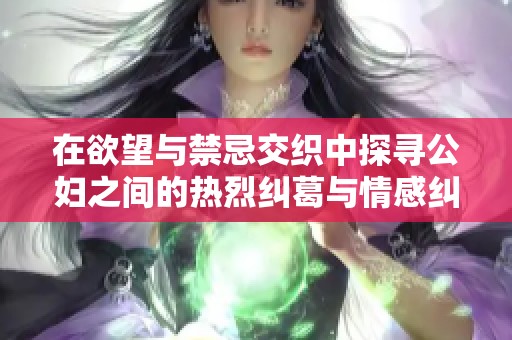 在欲望与禁忌交织中探寻公妇之间的热烈纠葛与情感纠结