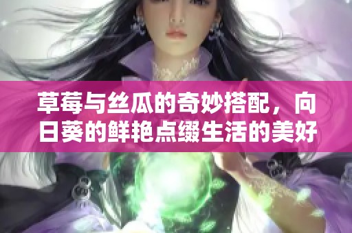 草莓与丝瓜的奇妙搭配，向日葵的鲜艳点缀生活的美好时光