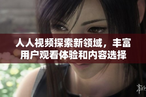 人人视频探索新领域，丰富用户观看体验和内容选择