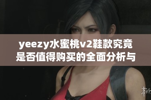 yeezy水蜜桃v2鞋款究竟是否值得购买的全面分析与推荐
