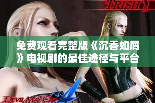 免费观看完整版《沉香如屑》电视剧的最佳途径与平台推荐