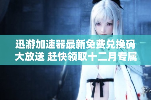 迅游加速器最新免费兑换码大放送 赶快领取十二月专属福利