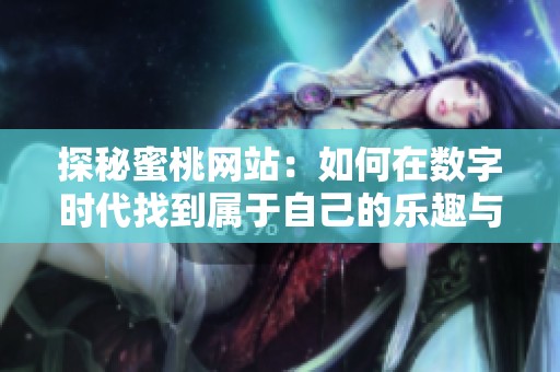 探秘蜜桃网站：如何在数字时代找到属于自己的乐趣与共享空间