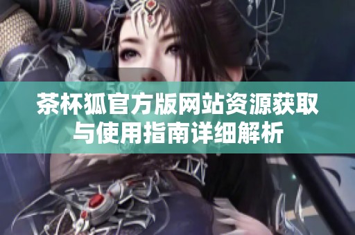 茶杯狐官方版网站资源获取与使用指南详细解析