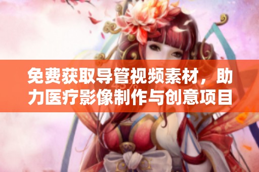 免费获取导管视频素材，助力医疗影像制作与创意项目发展
