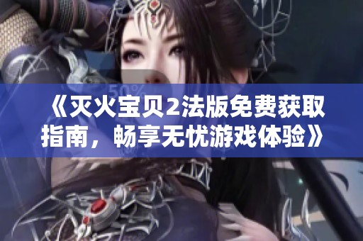 《灭火宝贝2法版免费获取指南，畅享无忧游戏体验》