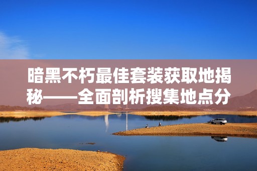 暗黑不朽最佳套装获取地揭秘——全面剖析搜集地点分析