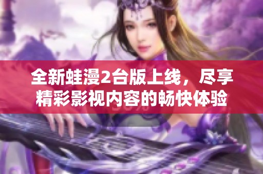 全新蛙漫2台版上线，尽享精彩影视内容的畅快体验