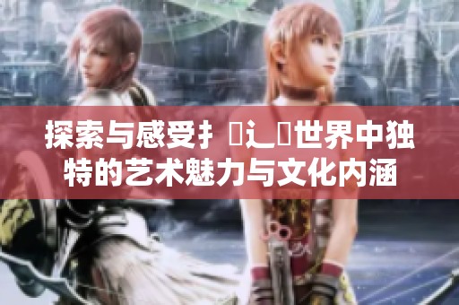 探索与感受扌喿辶畐世界中独特的艺术魅力与文化内涵